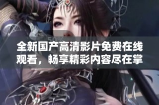 全新國產(chǎn)高清影片免費在線觀看，暢享精彩內(nèi)容盡在掌握之中