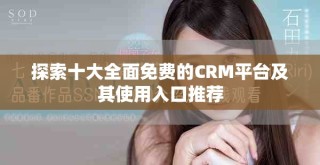 探索十大全面免費的CRM平臺及其使用入口推薦