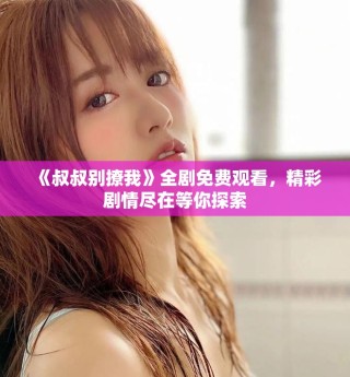 《叔叔別撩我》全劇免費(fèi)觀看，精彩劇情盡在等你探索