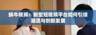 蝸牛視頻：新型短視頻平臺(tái)如何引領(lǐng)潮流與創(chuàng)新發(fā)展