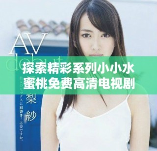 探索精彩系列小小水蜜桃免費(fèi)高清電視劇全攻略與推薦