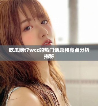 吃瓜網t7wcc的熱門話題和亮點分析揭秘