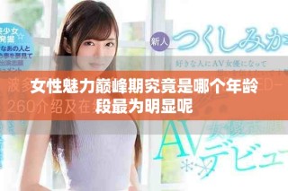 女性魅力巔峰期究竟是哪個年齡段最為明顯呢