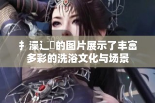 扌澡辶畐的圖片展示了豐富多彩的洗浴文化與場景