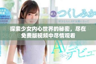 探索少女內(nèi)心世界的秘密，盡在免費(fèi)版視頻中盡情觀看