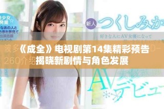 《成全》電視劇第14集精彩預告揭曉新劇情與角色發展