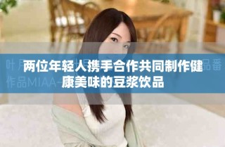 兩位年輕人攜手合作共同制作健康美味的豆漿飲品