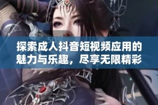 探索成人抖音短視頻應用的魅力與樂趣，盡享無限精彩時刻