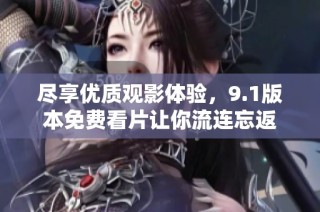 盡享優質觀影體驗，9.1版本免費看片讓你流連忘返