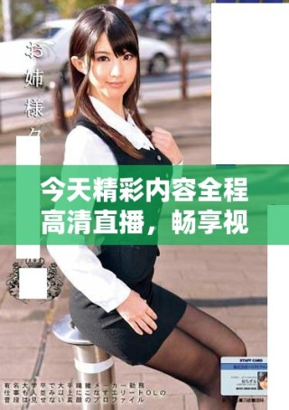 今天精彩內容全程高清直播，暢享視覺盛宴不容錯過！