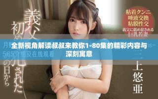 全新視角解讀叔叔來教你1-80集的精彩內(nèi)容與深刻寓意