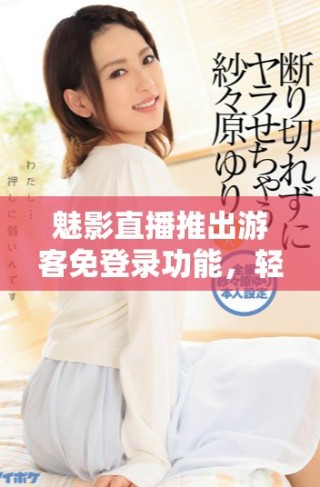 魅影直播推出游客免登錄功能，輕松享受精彩內(nèi)容體驗(yàn)