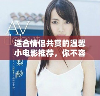 適合情侶共賞的溫馨小電影推薦，你不容錯過的精彩片段