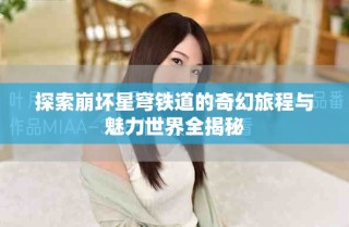 探索崩壞星穹鐵道的奇幻旅程與魅力世界全揭秘