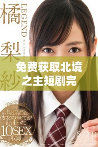 免費獲取北境之主短劇完整版觀看鏈接和資訊分享