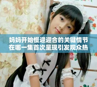 媽媽開始慢迎迎合的關(guān)鍵情節(jié)在哪一集首次呈現(xiàn)引發(fā)觀眾熱議