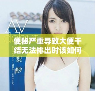 便秘嚴重導致大便干結無法排出時該如何應對與解決方法