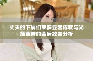 丈夫的下屬們榮獲顯著成就與光輝榮譽(yù)的背后故事分析