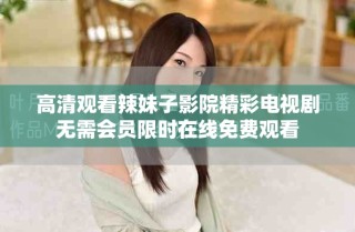 高清觀看辣妹子影院精彩電視劇無需會員限時在線免費(fèi)觀看