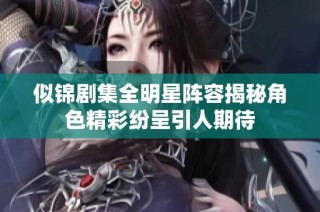 似錦劇集全明星陣容揭秘角色精彩紛呈引人期待
