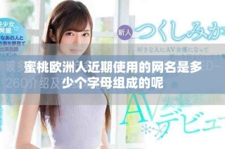 蜜桃歐洲人近期使用的網名是多少個字母組成的呢