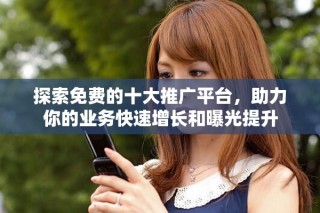 探索免費的十大推廣平臺，助力你的業務快速增長和曝光提升