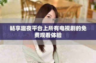 暢享趣夜平臺上所有電視劇的免費觀看體驗