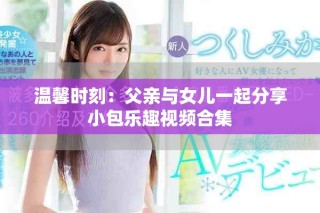溫馨時刻：父親與女兒一起分享小包樂趣視頻合集