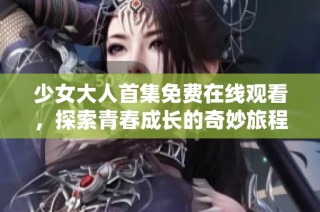 少女大人首集免費在線觀看，探索青春成長的奇妙旅程