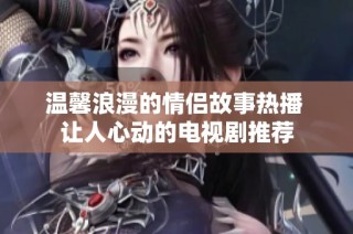 溫馨浪漫的情侶故事熱播 讓人心動(dòng)的電視劇推薦