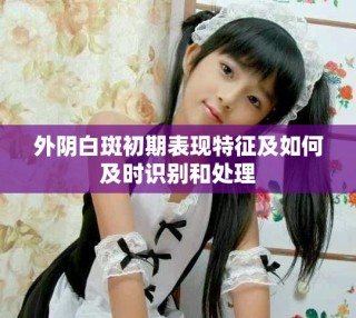 外陰白斑初期表現特征及如何及時識別和處理