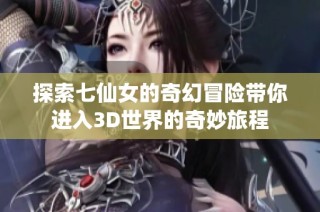 探索七仙女的奇幻冒險帶你進入3D世界的奇妙旅程