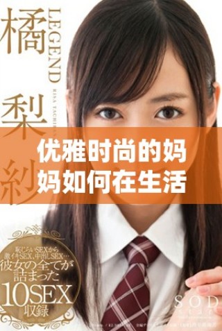 優雅時尚的媽媽如何在生活中展現獨特魅力與風采