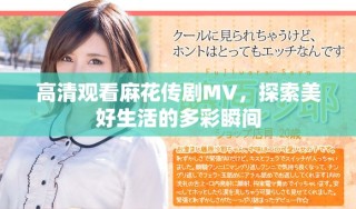 高清觀看麻花傳劇MV，探索美好生活的多彩瞬間
