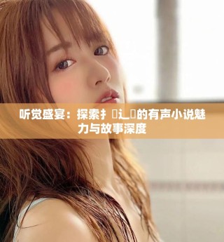 聽覺盛宴：探索扌喿辶畐的有聲小說魅力與故事深度