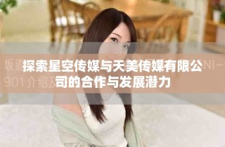 探索星空傳媒與天美傳媒有限公司的合作與發展潛力
