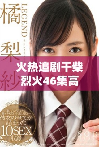 火熱追劇干柴烈火46集高清免費觀看體驗指南