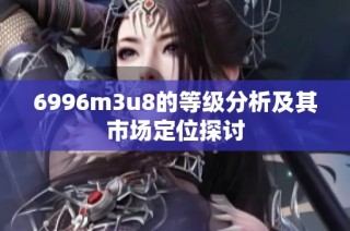 6996m3u8的等級分析及其市場定位探討