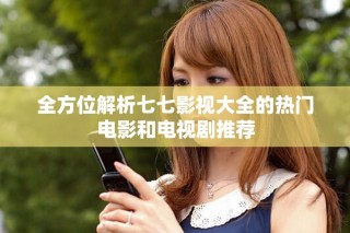 全方位解析七七影視大全的熱門電影和電視劇推薦