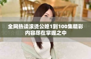 全網(wǎng)熱讀滾燙公媳1到100集精彩內(nèi)容盡在掌握之中