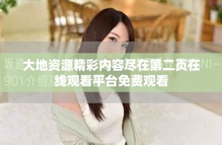 大地資源精彩內(nèi)容盡在第二頁在線觀看平臺免費觀看