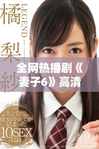 全網熱播劇《妻子6》高清完整版在線觀看，精彩劇情不容錯過