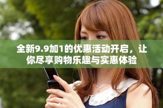 全新9.9加1的優惠活動開啟，讓你盡享購物樂趣與實惠體驗