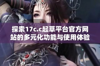 探索17c.c起草平臺(tái)官方網(wǎng)站的多元化功能與使用體驗(yàn)