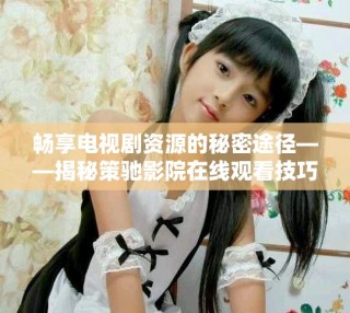 暢享電視劇資源的秘密途徑——揭秘策馳影院在線觀看技巧