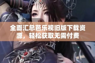 全面匯總芭樂視舊版下載資源，輕松獲取無需付費