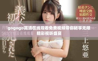 gogogo高清在線觀看免費視頻帶你暢享無限精彩視聽盛宴