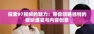 探索97視頻的魅力：帶你領略獨特的視聽盛宴與內容創意
