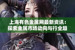 上海有色金屬網(wǎng)最新資訊：探索金屬市場動向與行業(yè)趨勢分析
