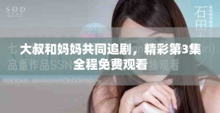 大叔和媽媽共同追劇，精彩第3集全程免費觀看
